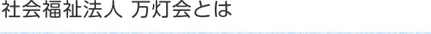 社会福祉法人 万灯会とは